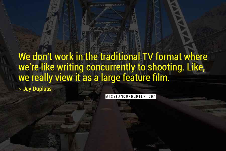 Jay Duplass Quotes: We don't work in the traditional TV format where we're like writing concurrently to shooting. Like, we really view it as a large feature film.