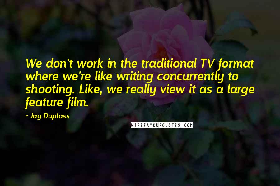 Jay Duplass Quotes: We don't work in the traditional TV format where we're like writing concurrently to shooting. Like, we really view it as a large feature film.