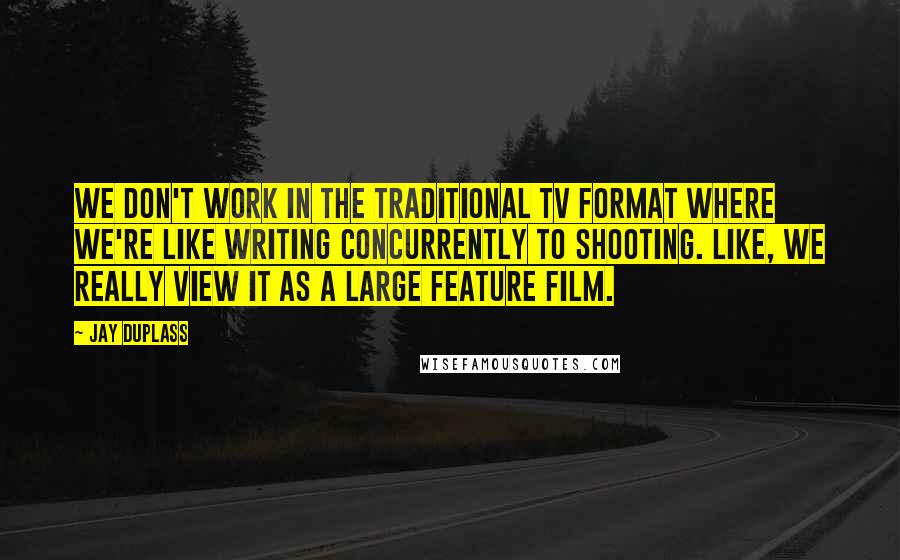 Jay Duplass Quotes: We don't work in the traditional TV format where we're like writing concurrently to shooting. Like, we really view it as a large feature film.