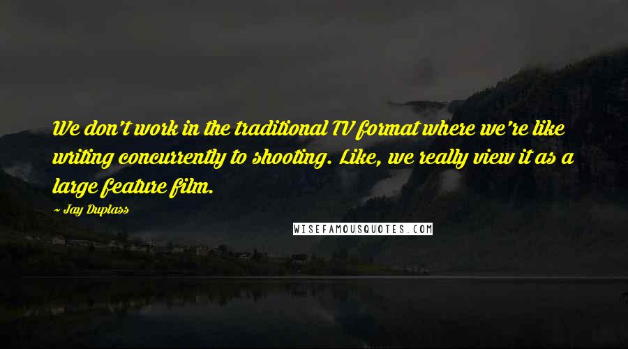 Jay Duplass Quotes: We don't work in the traditional TV format where we're like writing concurrently to shooting. Like, we really view it as a large feature film.