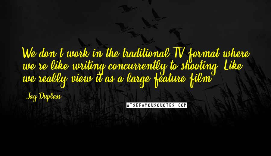 Jay Duplass Quotes: We don't work in the traditional TV format where we're like writing concurrently to shooting. Like, we really view it as a large feature film.