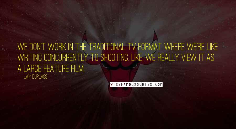 Jay Duplass Quotes: We don't work in the traditional TV format where we're like writing concurrently to shooting. Like, we really view it as a large feature film.