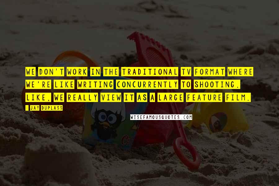 Jay Duplass Quotes: We don't work in the traditional TV format where we're like writing concurrently to shooting. Like, we really view it as a large feature film.
