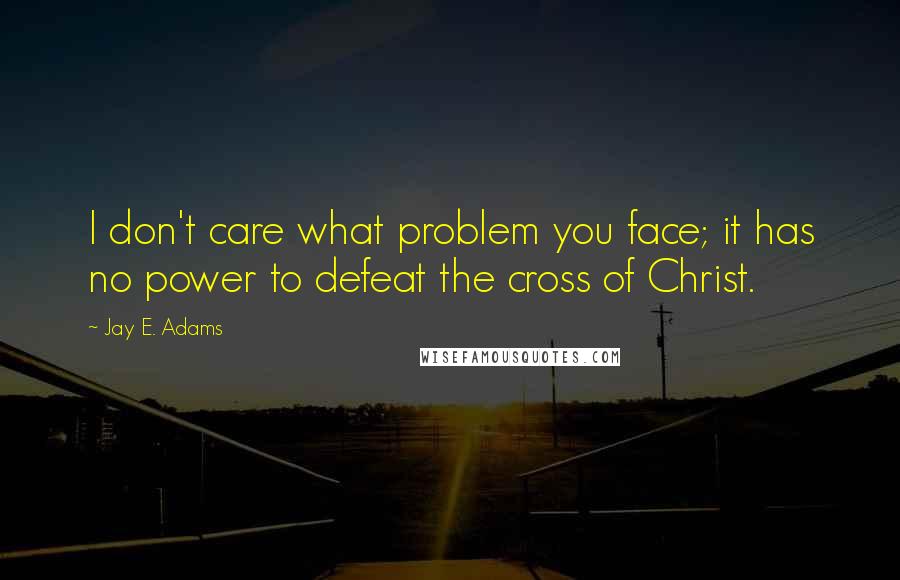 Jay E. Adams Quotes: I don't care what problem you face; it has no power to defeat the cross of Christ.