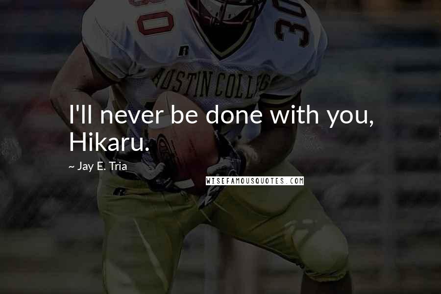 Jay E. Tria Quotes: I'll never be done with you, Hikaru.