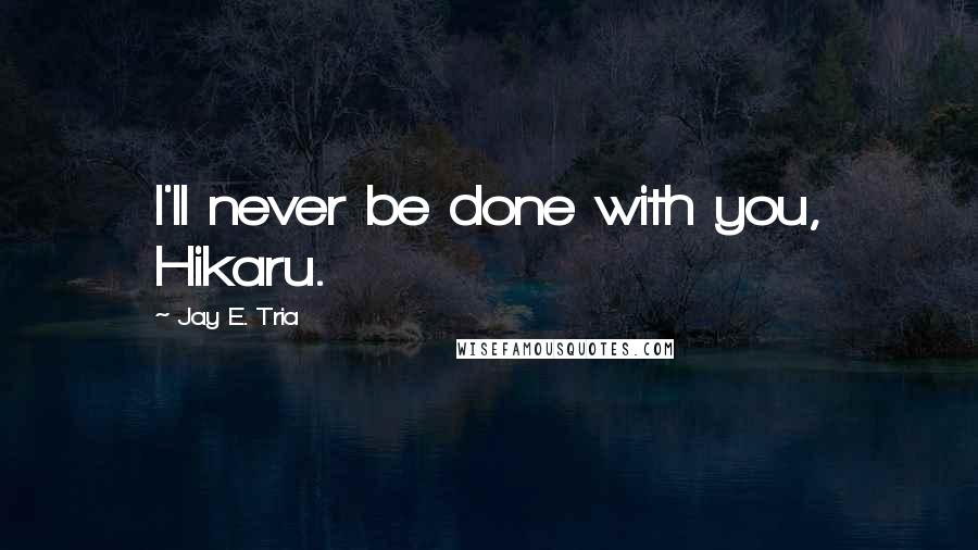 Jay E. Tria Quotes: I'll never be done with you, Hikaru.