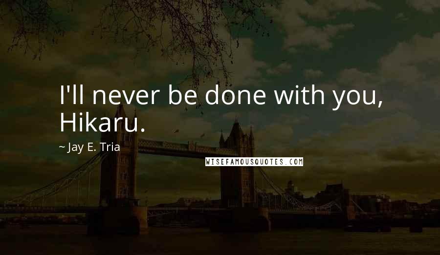 Jay E. Tria Quotes: I'll never be done with you, Hikaru.