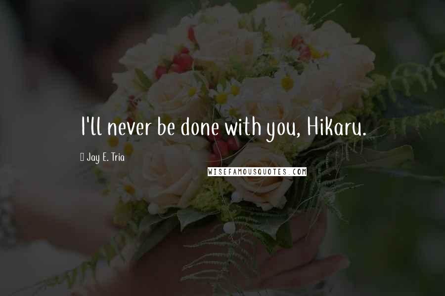 Jay E. Tria Quotes: I'll never be done with you, Hikaru.