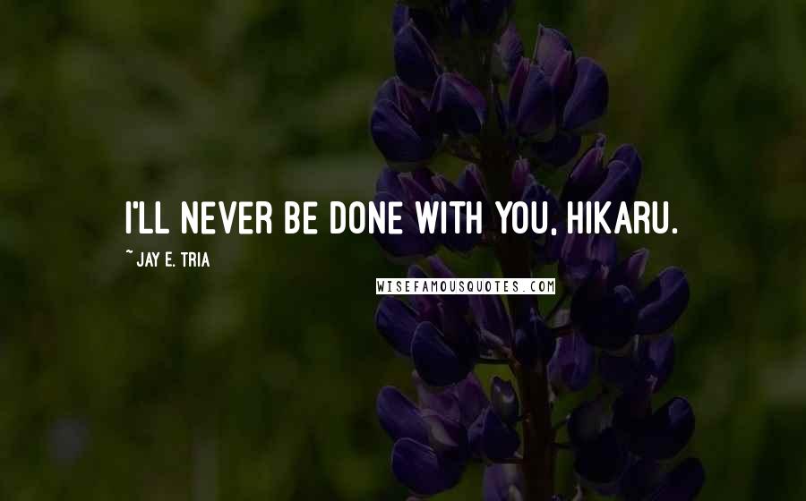 Jay E. Tria Quotes: I'll never be done with you, Hikaru.