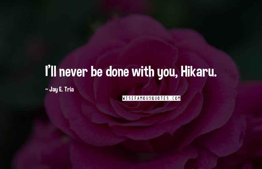 Jay E. Tria Quotes: I'll never be done with you, Hikaru.