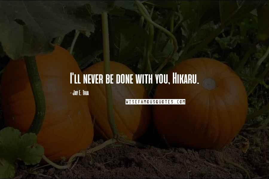 Jay E. Tria Quotes: I'll never be done with you, Hikaru.