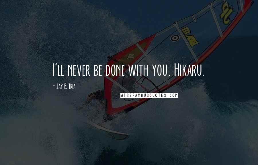 Jay E. Tria Quotes: I'll never be done with you, Hikaru.