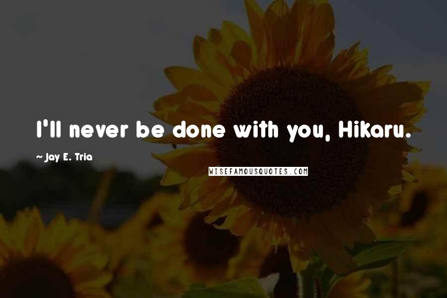 Jay E. Tria Quotes: I'll never be done with you, Hikaru.