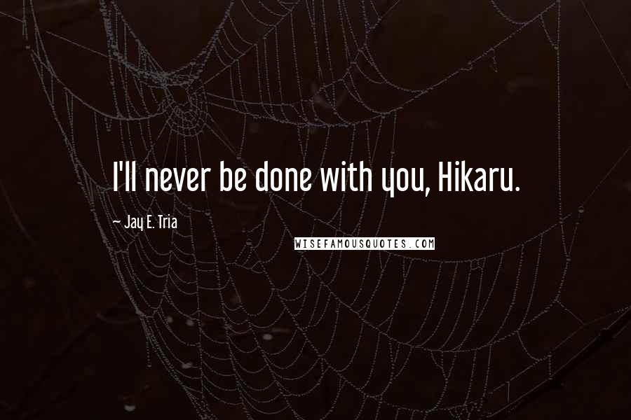 Jay E. Tria Quotes: I'll never be done with you, Hikaru.