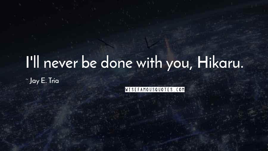 Jay E. Tria Quotes: I'll never be done with you, Hikaru.