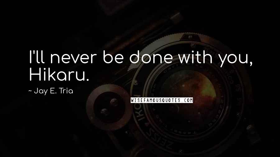 Jay E. Tria Quotes: I'll never be done with you, Hikaru.