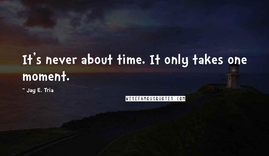 Jay E. Tria Quotes: It's never about time. It only takes one moment.