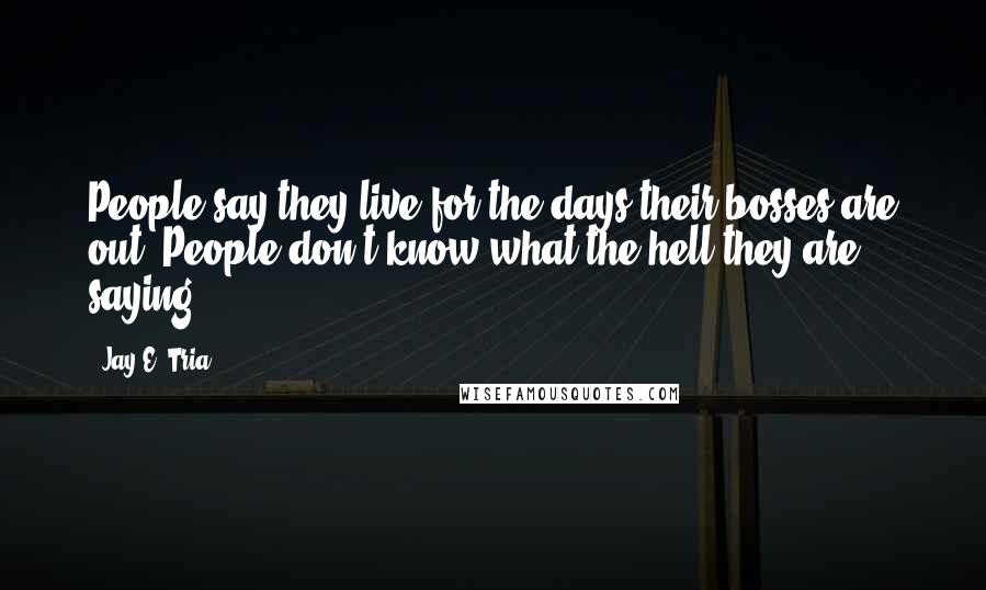 Jay E. Tria Quotes: People say they live for the days their bosses are out. People don't know what the hell they are saying.