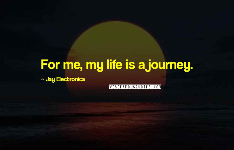 Jay Electronica Quotes: For me, my life is a journey.