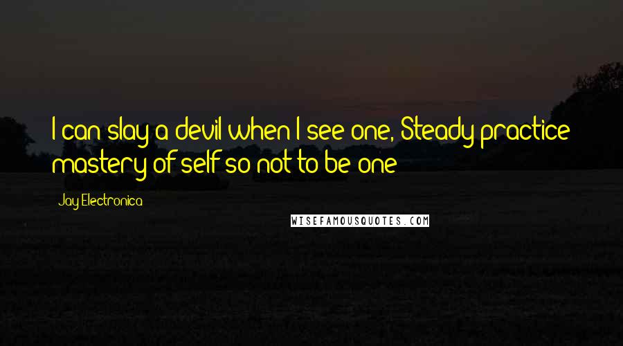 Jay Electronica Quotes: I can slay a devil when I see one, Steady practice mastery of self so not to be one