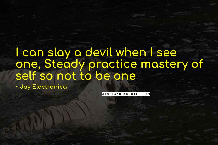 Jay Electronica Quotes: I can slay a devil when I see one, Steady practice mastery of self so not to be one