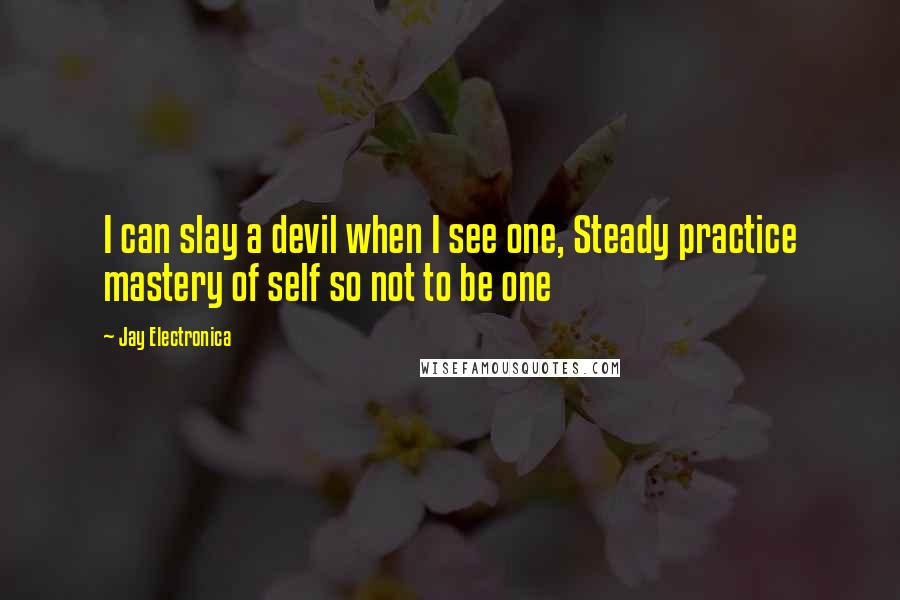 Jay Electronica Quotes: I can slay a devil when I see one, Steady practice mastery of self so not to be one