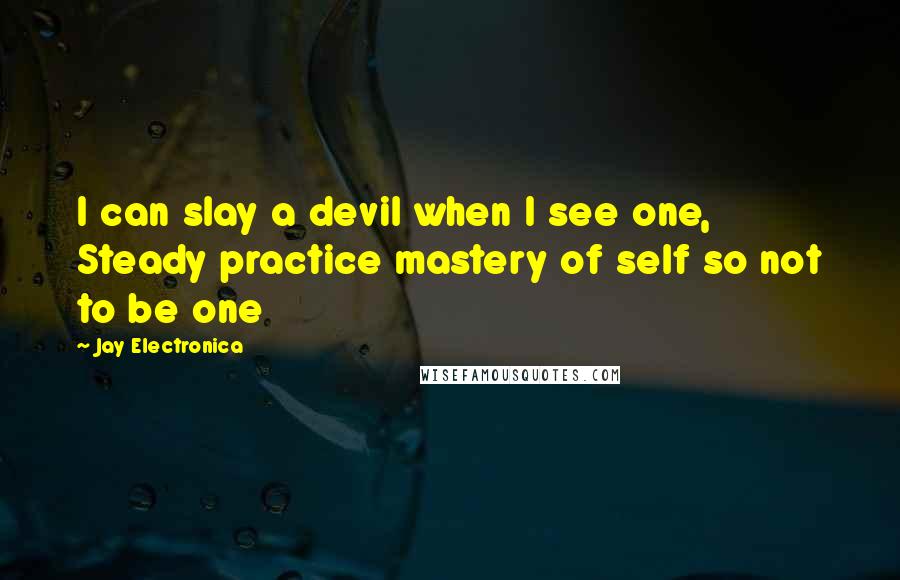 Jay Electronica Quotes: I can slay a devil when I see one, Steady practice mastery of self so not to be one