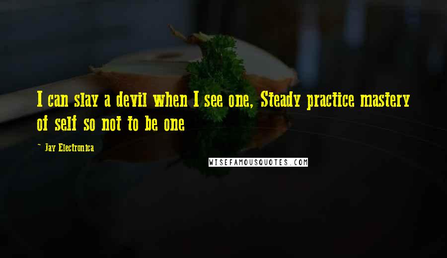 Jay Electronica Quotes: I can slay a devil when I see one, Steady practice mastery of self so not to be one