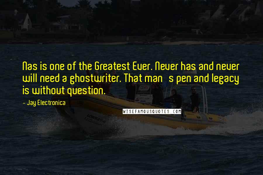 Jay Electronica Quotes: Nas is one of the Greatest Ever. Never has and never will need a ghostwriter. That man's pen and legacy is without question.