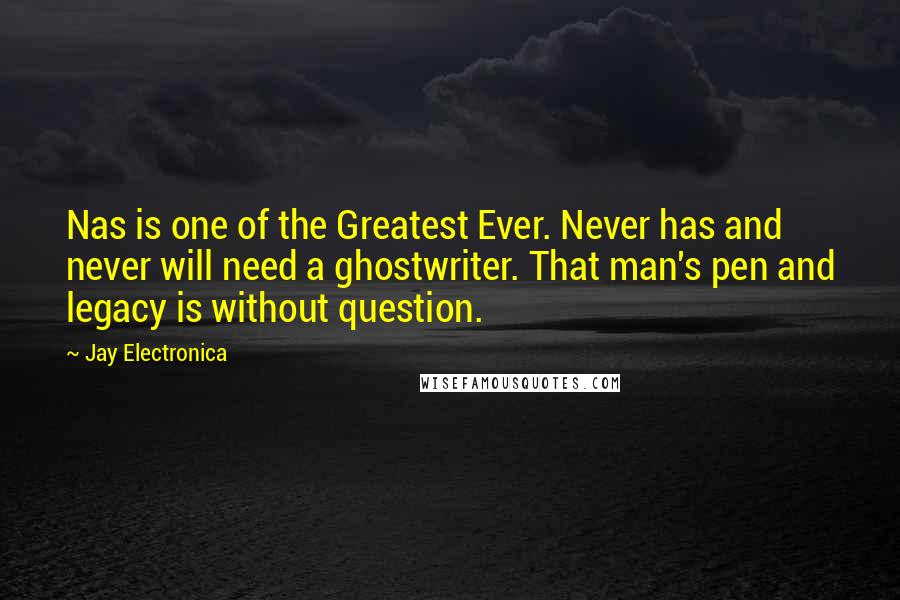 Jay Electronica Quotes: Nas is one of the Greatest Ever. Never has and never will need a ghostwriter. That man's pen and legacy is without question.
