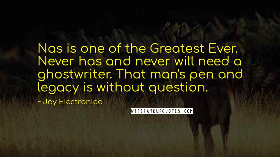 Jay Electronica Quotes: Nas is one of the Greatest Ever. Never has and never will need a ghostwriter. That man's pen and legacy is without question.