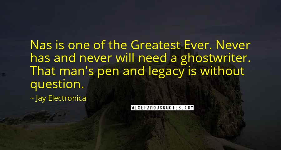 Jay Electronica Quotes: Nas is one of the Greatest Ever. Never has and never will need a ghostwriter. That man's pen and legacy is without question.