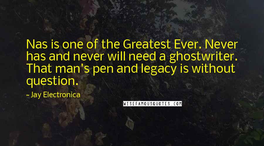 Jay Electronica Quotes: Nas is one of the Greatest Ever. Never has and never will need a ghostwriter. That man's pen and legacy is without question.
