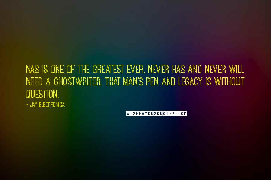 Jay Electronica Quotes: Nas is one of the Greatest Ever. Never has and never will need a ghostwriter. That man's pen and legacy is without question.