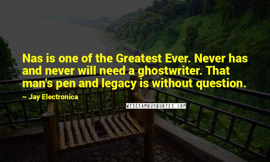 Jay Electronica Quotes: Nas is one of the Greatest Ever. Never has and never will need a ghostwriter. That man's pen and legacy is without question.