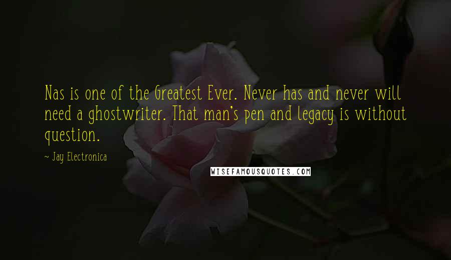 Jay Electronica Quotes: Nas is one of the Greatest Ever. Never has and never will need a ghostwriter. That man's pen and legacy is without question.