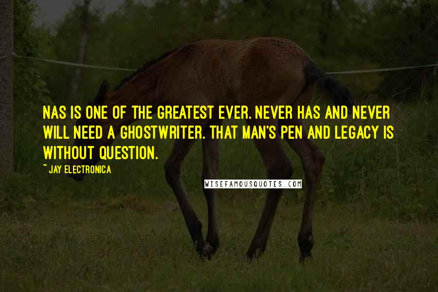 Jay Electronica Quotes: Nas is one of the Greatest Ever. Never has and never will need a ghostwriter. That man's pen and legacy is without question.