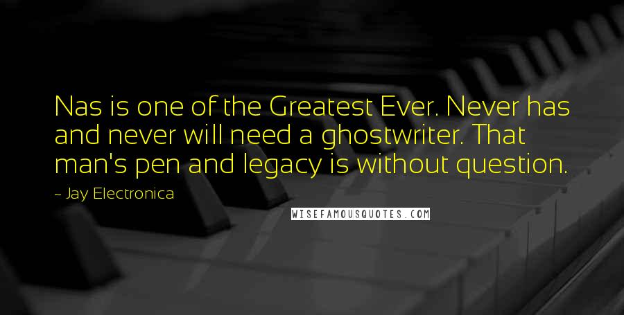 Jay Electronica Quotes: Nas is one of the Greatest Ever. Never has and never will need a ghostwriter. That man's pen and legacy is without question.