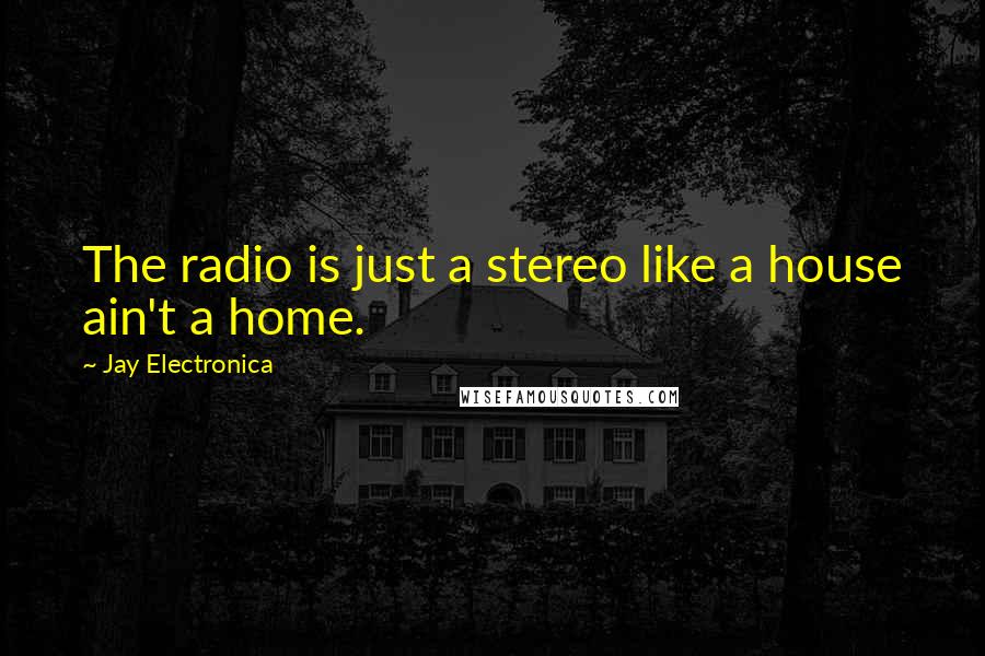 Jay Electronica Quotes: The radio is just a stereo like a house ain't a home.