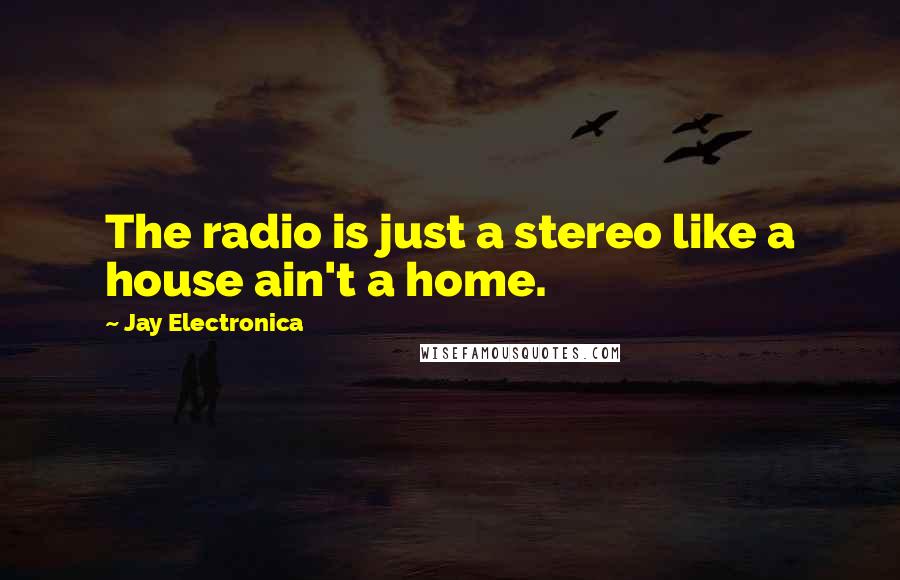 Jay Electronica Quotes: The radio is just a stereo like a house ain't a home.