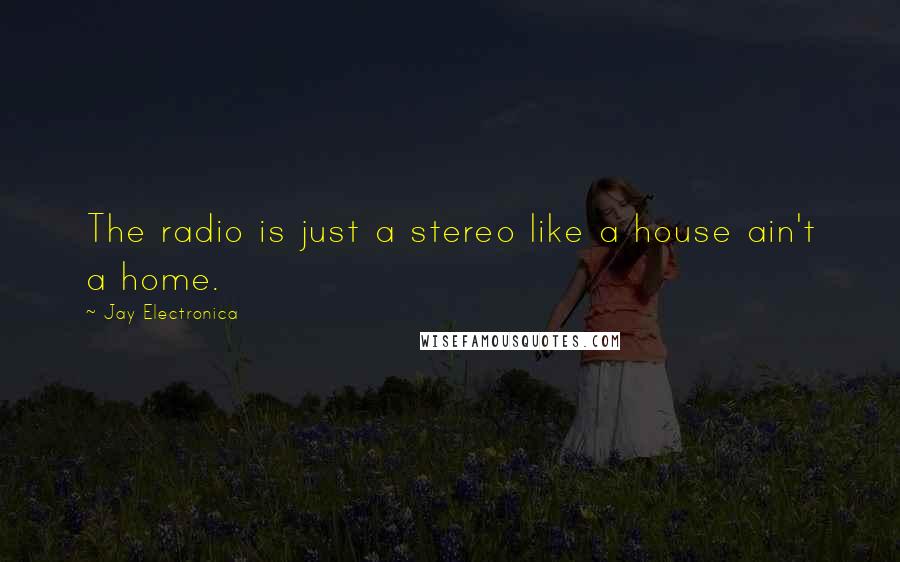 Jay Electronica Quotes: The radio is just a stereo like a house ain't a home.