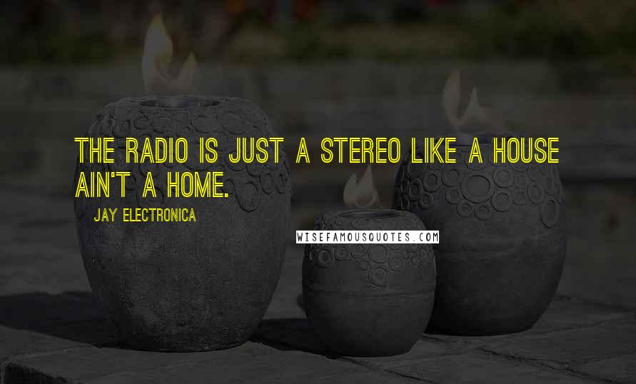 Jay Electronica Quotes: The radio is just a stereo like a house ain't a home.