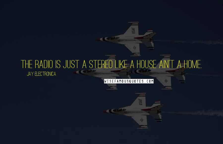 Jay Electronica Quotes: The radio is just a stereo like a house ain't a home.