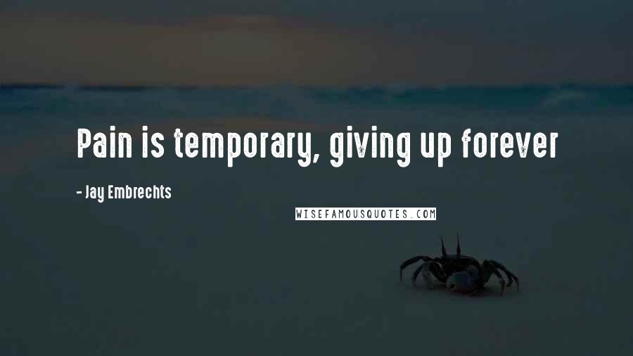 Jay Embrechts Quotes: Pain is temporary, giving up forever