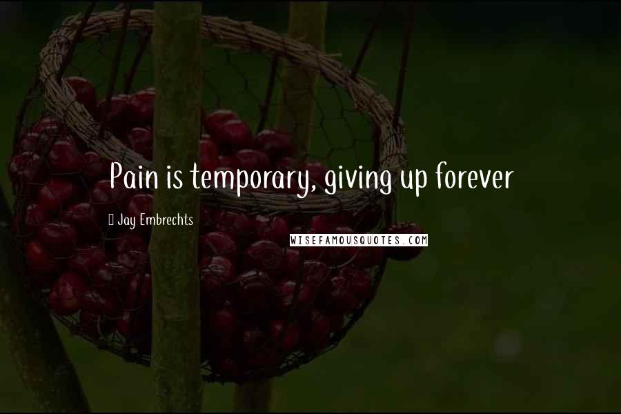 Jay Embrechts Quotes: Pain is temporary, giving up forever