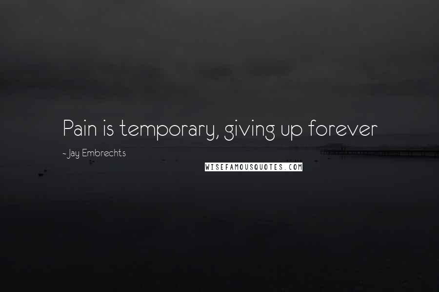 Jay Embrechts Quotes: Pain is temporary, giving up forever