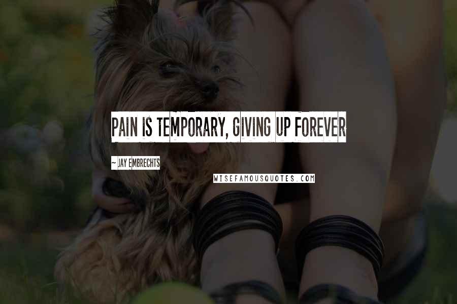 Jay Embrechts Quotes: Pain is temporary, giving up forever