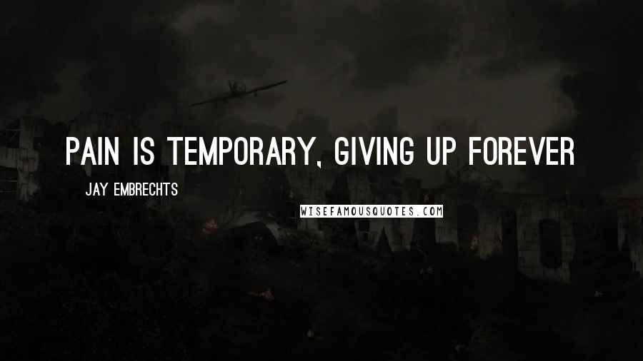 Jay Embrechts Quotes: Pain is temporary, giving up forever