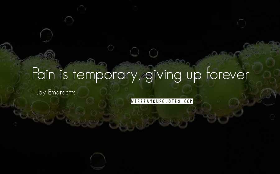 Jay Embrechts Quotes: Pain is temporary, giving up forever