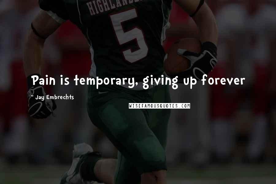 Jay Embrechts Quotes: Pain is temporary, giving up forever